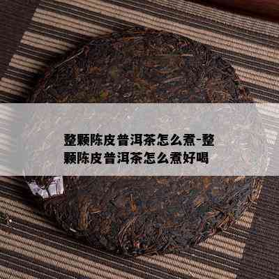 整颗陈皮普洱茶怎么煮-整颗陈皮普洱茶怎么煮好喝