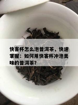 快客杯怎么泡普洱茶，快速掌握：如何用快客杯冲泡美味的普洱茶？