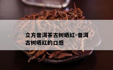 立方普洱茶古树晒红-普洱古树晒红的口感