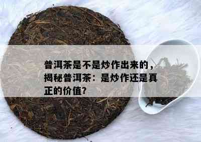 普洱茶是不是炒作出来的，揭秘普洱茶：是炒作还是真正的价值？