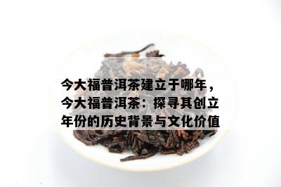 今大福普洱茶建立于哪年，今大福普洱茶：探寻其创立年份的历史背景与文化价值