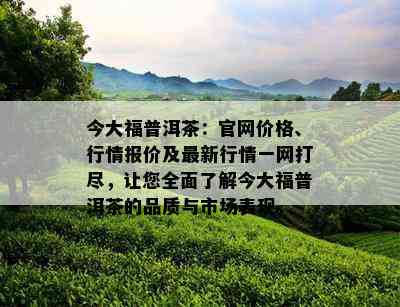 今大福普洱茶：官网价格、行情报价及最新行情一网打尽，让您全面了解今大福普洱茶的品质与市场表现。