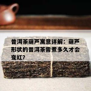 普洱茶葫芦寓意详解：葫芦形状的普洱茶需煮多久才会变红？