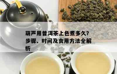 葫芦用普洱茶上色煮多久？步骤、时间及食用方法全解析