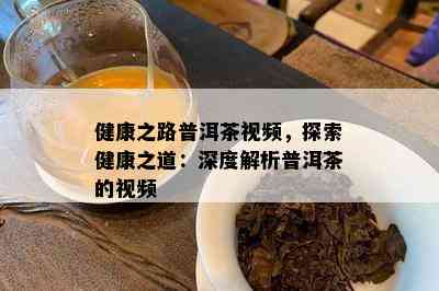 健康之路普洱茶视频，探索健康之道：深度解析普洱茶的视频