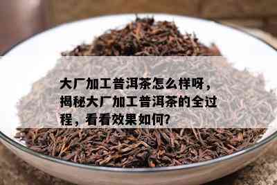 大厂加工普洱茶怎么样呀，揭秘大厂加工普洱茶的全过程，看看效果如何？