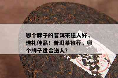 哪个牌子的普洱茶送人好，选礼佳品！普洱茶推荐，哪个牌子适合送人？