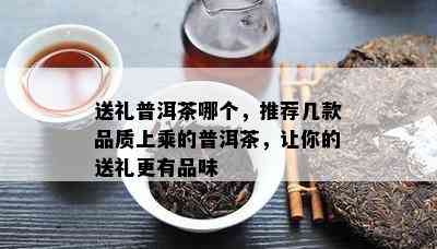 送礼普洱茶哪个，推荐几款品质上乘的普洱茶，让你的送礼更有品味