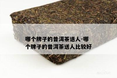 哪个牌子的普洱茶送人-哪个牌子的普洱茶送人比较好