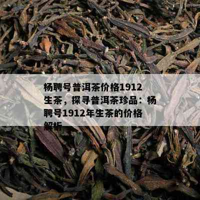 杨聘号普洱茶价格1912生茶，探寻普洱茶珍品：杨聘号1912年生茶的价格解析