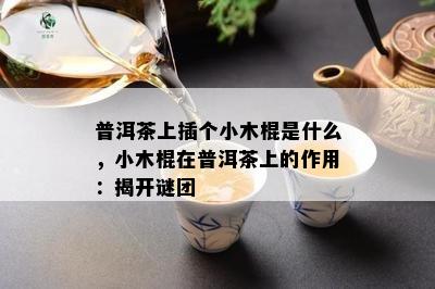 普洱茶上插个小木棍是什么，小木棍在普洱茶上的作用：揭开谜团