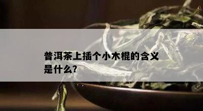 普洱茶上插个小木棍的含义是什么？