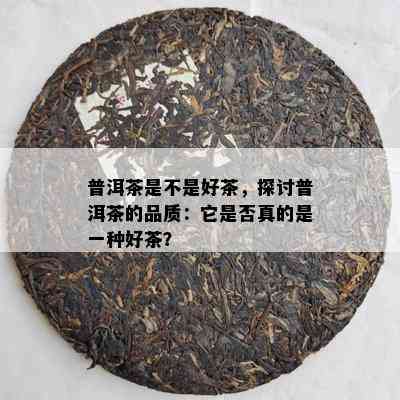 普洱茶是不是好茶，探讨普洱茶的品质：它是否真的是一种好茶？