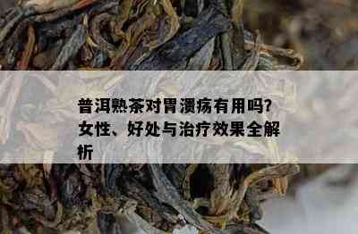 普洱熟茶对胃溃疡有用吗？女性、好处与治疗效果全解析