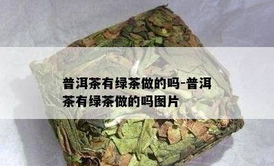 普洱茶有绿茶做的吗-普洱茶有绿茶做的吗图片