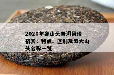 2020年各山头普洱茶价格表：特点、区别及五大山头名称一览