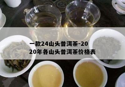 一款24山头普洱茶-2020年各山头普洱茶价格表