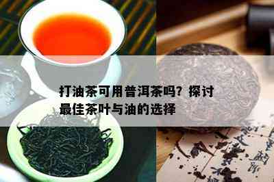 打油茶可用普洱茶吗？探讨更佳茶叶与油的选择