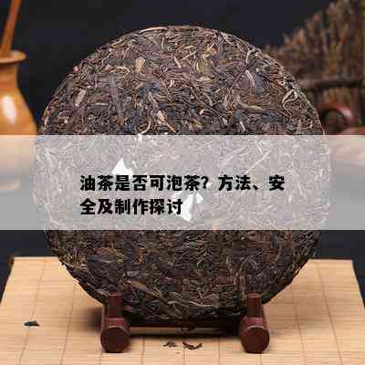 油茶是否可泡茶？方法、安全及制作探讨