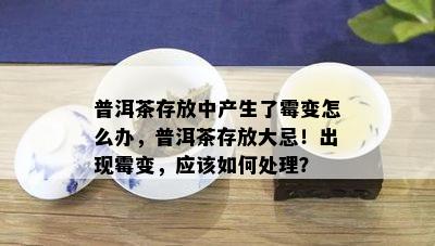 普洱茶存放中产生了霉变怎么办，普洱茶存放大忌！出现霉变，应该如何处理？