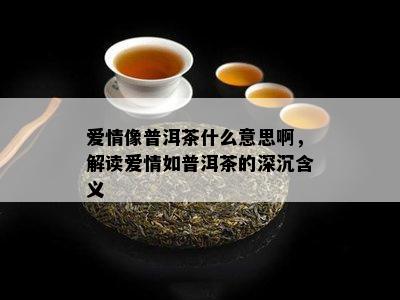 爱情像普洱茶什么意思啊，解读爱情如普洱茶的深沉含义