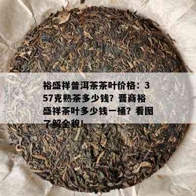 裕盛祥普洱茶茶叶价格：357克熟茶多少钱？晋商裕盛祥茶叶多少钱一桶？看图了解全貌！