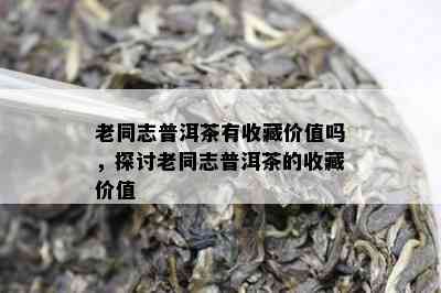 老同志普洱茶有收藏价值吗，探讨老同志普洱茶的收藏价值