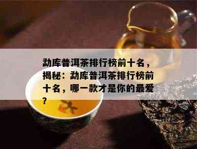 勐库普洱茶排行榜前十名，揭秘：勐库普洱茶排行榜前十名，哪一款才是你的更爱？