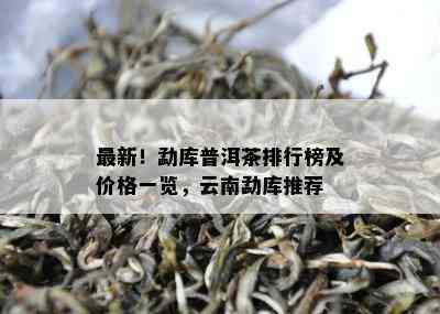 最新！勐库普洱茶排行榜及价格一览，云南勐库推荐