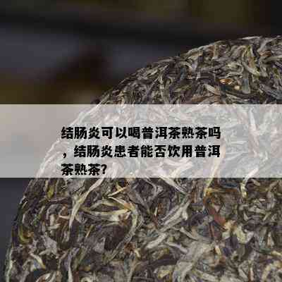 结肠炎可以喝普洱茶熟茶吗，结肠炎患者能否饮用普洱茶熟茶？