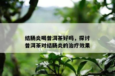 结肠炎喝普洱茶好吗，探讨普洱茶对结肠炎的治疗效果