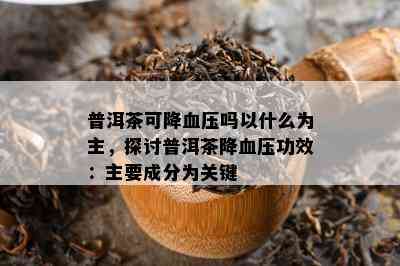 普洱茶可降血压吗以什么为主，探讨普洱茶降血压功效：主要成分为关键