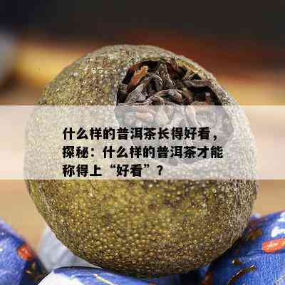 什么样的普洱茶长得好看，探秘：什么样的普洱茶才能称得上“好看”？