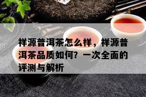 祥源普洱茶怎么样，祥源普洱茶品质如何？一次全面的评测与解析