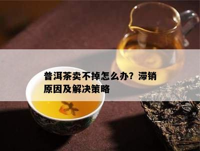 普洱茶卖不掉怎么办？滞销原因及解决策略