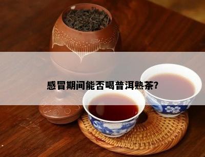 感冒期间能否喝普洱熟茶？