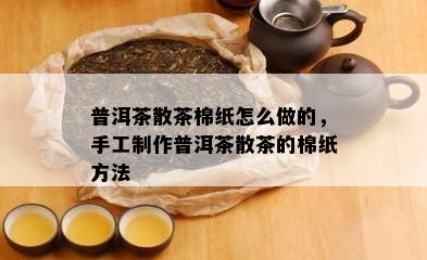 普洱茶散茶棉纸怎么做的，手工制作普洱茶散茶的棉纸方法