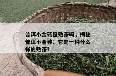 普洱小金砖是熟茶吗，揭秘普洱小金砖：它是一种什么样的熟茶？