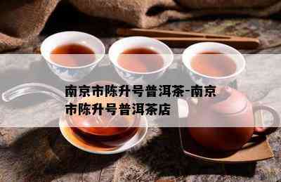 南京市陈升号普洱茶-南京市陈升号普洱茶店