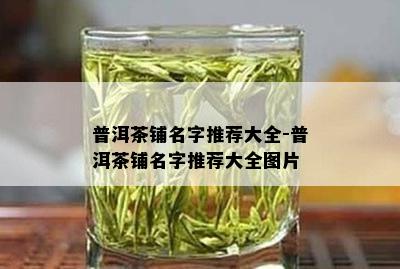 普洱茶铺名字推荐大全-普洱茶铺名字推荐大全图片