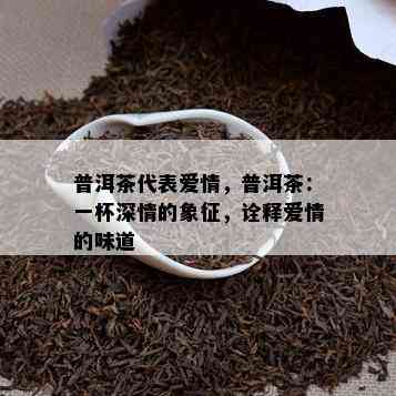 普洱茶代表爱情，普洱茶：一杯深情的象征，诠释爱情的味道