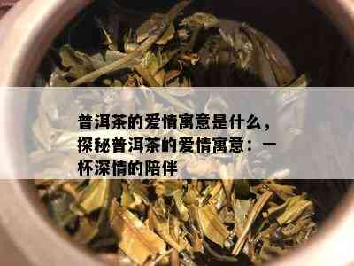 普洱茶的爱情寓意是什么，探秘普洱茶的爱情寓意：一杯深情的陪伴