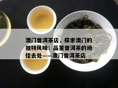 普洱茶店，探索的独特风味：品鉴普洱茶的绝佳去处——普洱茶店