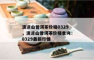 清凉山普洱茶价格0329，清凉山普洱茶价格查询：0329最新行情