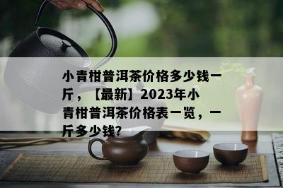 小青柑普洱茶价格多少钱一斤，【最新】2023年小青柑普洱茶价格表一览，一斤多少钱？