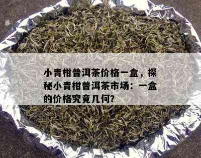 小青柑普洱茶价格一盒，探秘小青柑普洱茶市场：一盒的价格究竟几何？