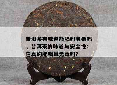 普洱茶有味道能喝吗有吗，普洱茶的味道与安全性：它真的能喝且无吗？