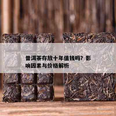 普洱茶存放十年值钱吗？影响因素与价格解析