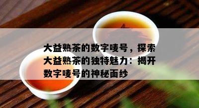 大益熟茶的数字唛号，探索大益熟茶的独特魅力：揭开数字唛号的神秘面纱