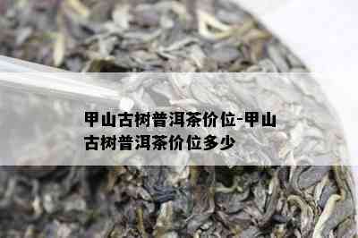 甲山古树普洱茶价位-甲山古树普洱茶价位多少